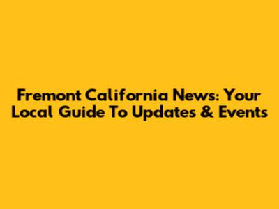 Fremont California News: Your Local Guide To Updates & Events