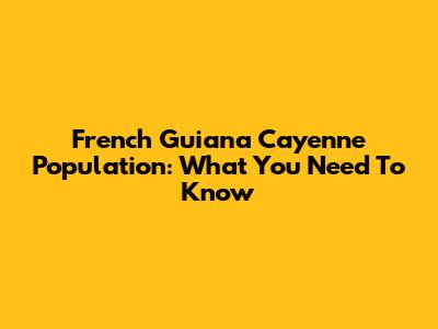 French Guiana Cayenne Population: What You Need To Know
