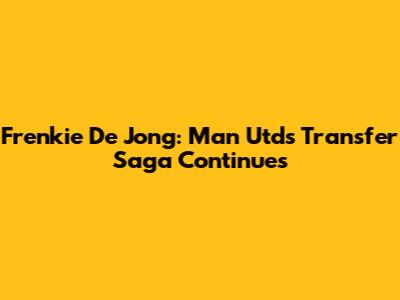 Frenkie De Jong: Man Utd's Transfer Saga Continues