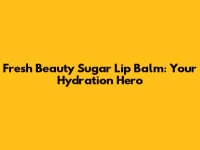 Fresh Beauty Sugar Lip Balm: Your Hydration Hero