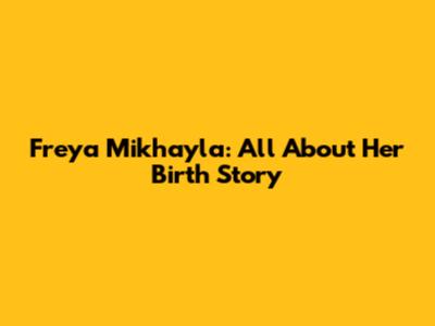 Freya Mikhayla: All About Her Birth Story