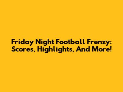 Friday Night Football Frenzy: Scores, Highlights, And More!