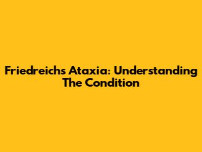 Friedreich's Ataxia: Understanding The Condition