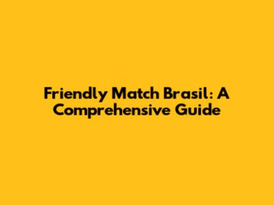 Friendly Match Brasil: A Comprehensive Guide