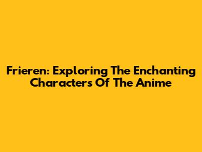 Frieren: Exploring The Enchanting Characters Of The Anime