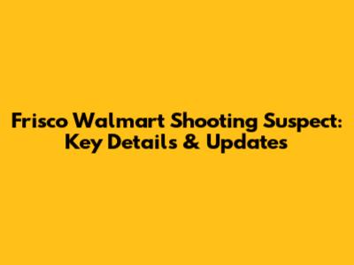 Frisco Walmart Shooting Suspect: Key Details & Updates