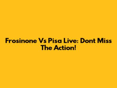 Frosinone Vs Pisa Live: Don't Miss The Action!