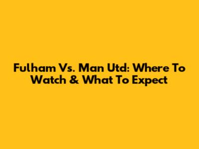 Fulham Vs. Man Utd: Where To Watch & What To Expect