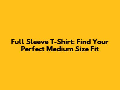 Full Sleeve T-Shirt: Find Your Perfect Medium Size Fit