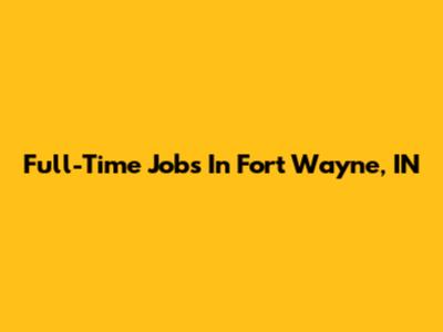 Full-Time Jobs In Fort Wayne, IN