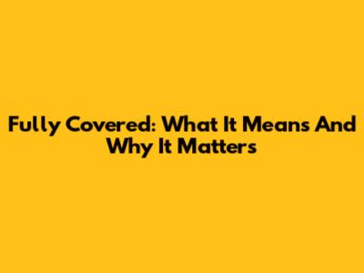 Fully Covered: What It Means And Why It Matters