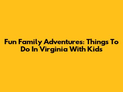 Fun Family Adventures: Things To Do In Virginia With Kids