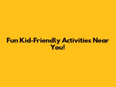 Fun Kid-Friendly Activities Near You!