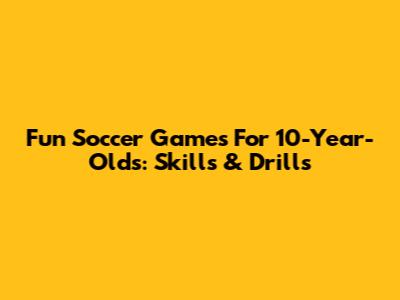Fun Soccer Games For 10-Year-Olds: Skills & Drills