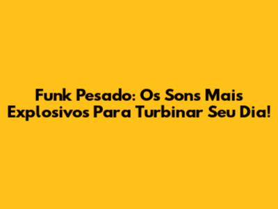 Funk Pesado: Os Sons Mais Explosivos Para Turbinar Seu Dia!