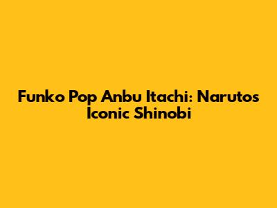 Funko Pop Anbu Itachi: Naruto's Iconic Shinobi
