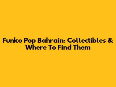 Funko Pop Bahrain: Collectibles & Where To Find Them