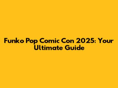 Funko Pop Comic Con 2025: Your Ultimate Guide