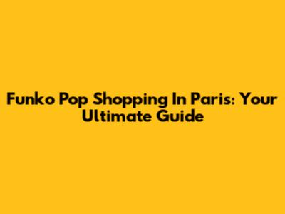 Funko Pop Shopping In Paris: Your Ultimate Guide