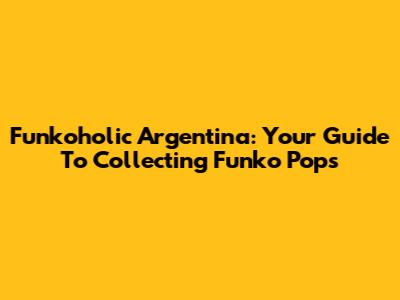 Funkoholic Argentina: Your Guide To Collecting Funko Pops