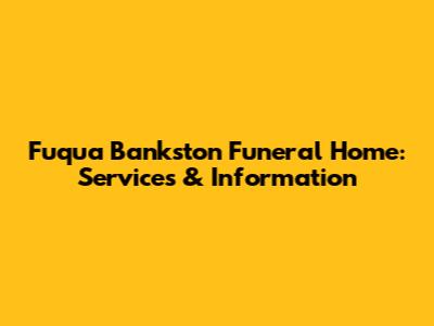 Fuqua Bankston Funeral Home: Services & Information