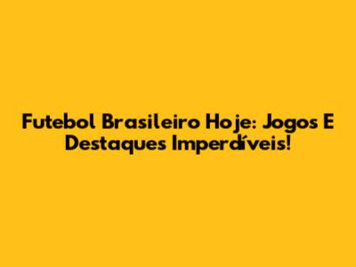 Futebol Brasileiro Hoje: Jogos E Destaques Imperdíveis!