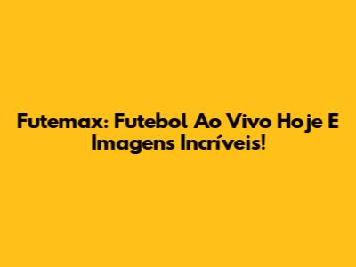 Futemax: Futebol Ao Vivo Hoje E Imagens Incríveis!
