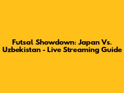Futsal Showdown: Japan Vs. Uzbekistan - Live Streaming Guide