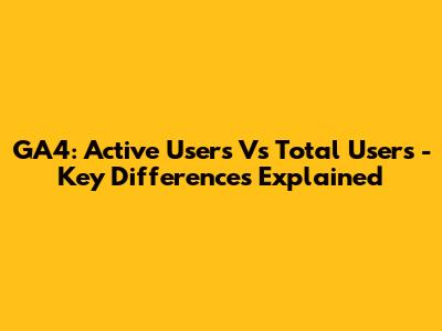 GA4: Active Users Vs Total Users - Key Differences Explained