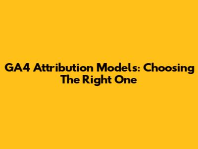 GA4 Attribution Models: Choosing The Right One