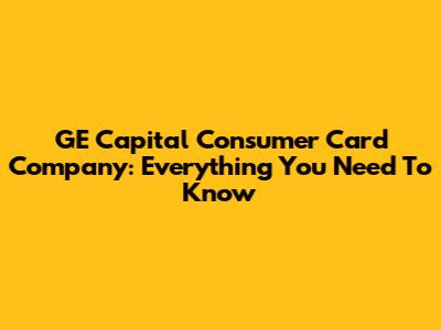 GE Capital Consumer Card Company: Everything You Need To Know