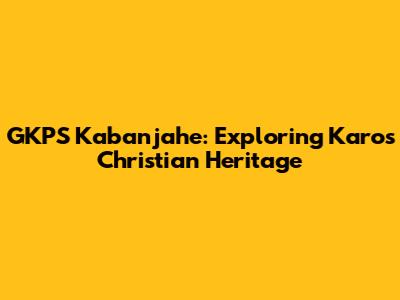 GKPS Kabanjahe: Exploring Karo's Christian Heritage
