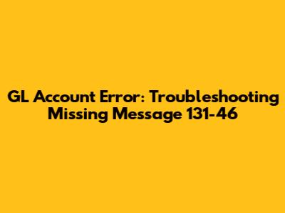 GL Account Error: Troubleshooting Missing Message 131-46
