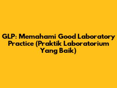 GLP: Memahami Good Laboratory Practice (Praktik Laboratorium Yang Baik)