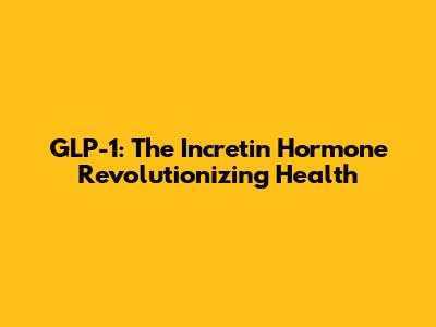 GLP-1: The Incretin Hormone Revolutionizing Health