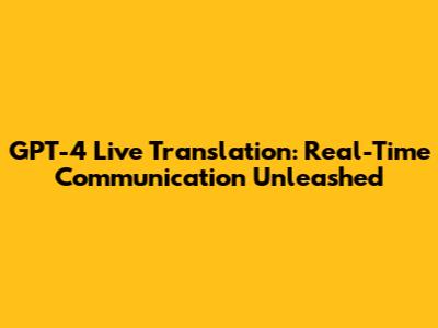 GPT-4 Live Translation: Real-Time Communication Unleashed