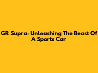 GR Supra: Unleashing The Beast Of A Sports Car