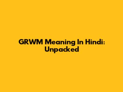 GRWM Meaning In Hindi: Unpacked