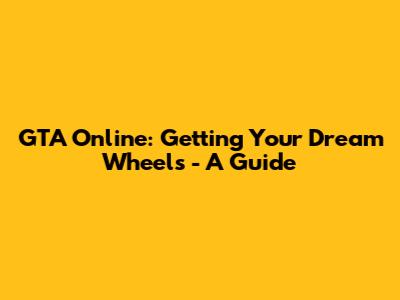 GTA Online: Getting Your Dream Wheels - A Guide