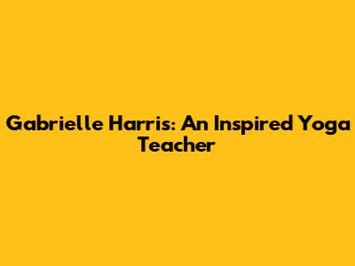 Gabrielle Harris: An Inspired Yoga Teacher