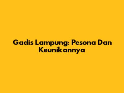 Gadis Lampung: Pesona Dan Keunikannya