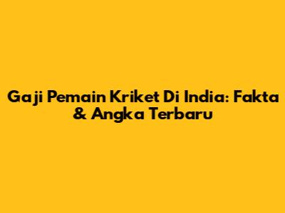 Gaji Pemain Kriket Di India: Fakta & Angka Terbaru