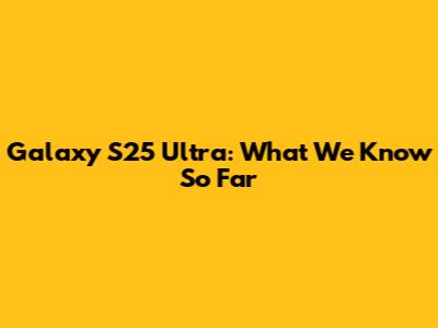 Galaxy S25 Ultra: What We Know So Far