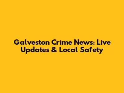 Galveston Crime News: Live Updates & Local Safety