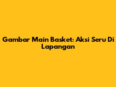 Gambar Main Basket: Aksi Seru Di Lapangan