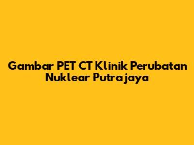 Gambar PET CT Klinik Perubatan Nuklear Putrajaya
