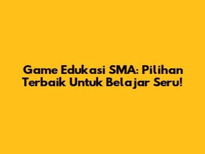 Game Edukasi SMA: Pilihan Terbaik Untuk Belajar Seru!