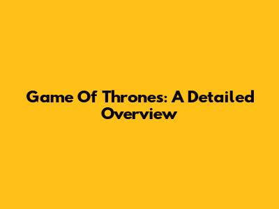 Game Of Thrones: A Detailed Overview