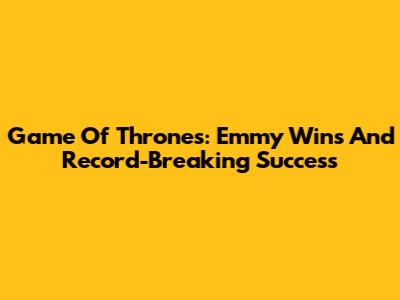 Game Of Thrones: Emmy Wins And Record-Breaking Success