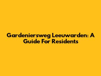 Gardeniersweg Leeuwarden: A Guide For Residents